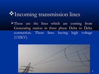 4
Incoming transmission lines
These are the lines which are coming from
Generating station in three phase Delta to Delta...