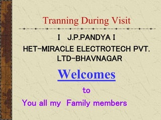 Tranning During Visit
I J.P.PANDYA I
HET-MIRACLE ELECTROTECH PVT.
LTD-BHAVNAGAR
Welcomes
to
You all my Family members
 