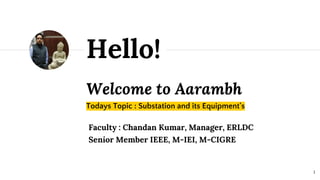Welcome to Aarambh
Todays Topic : Substation and its Equipment's
Hello!
1
Faculty : Chandan Kumar, Manager, ERLDC
Senior Member IEEE, M-IEI, M-CIGRE
 