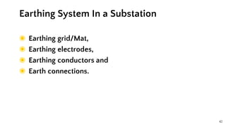 42
◉ Earthing grid/Mat,
◉ Earthing electrodes,
◉ Earthing conductors and
◉ Earth connections.
Earthing System In a Substation
 