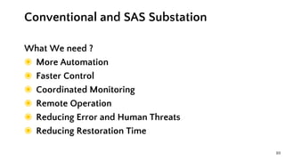 89
What We need ?
◉ More Automation
◉ Faster Control
◉ Coordinated Monitoring
◉ Remote Operation
◉ Reducing Error and Human Threats
◉ Reducing Restoration Time
Conventional and SAS Substation
 