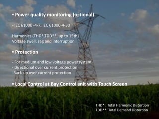 ADVANTAGESHigh reliability▪ Robust systems	- Fool proof philosophy	- RedundancyProtection from electrical interference▪ Minimized AC operated devices▪ Surge and noise withstand capability▪ Redundant configuration	- Duplicated common equipment	- Redundant LAN system	- Duplicated DC power supply (option)Easy maintenance▪ Bay based maintenance▪ Engineering tools and easy configuration▪ On-line database maintenance▪ Safety and easy bay extension on test mode▪ Signal blocking and forced status setting