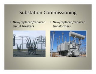 Substation Commissioning
• New/replaced/repaired
circuit breakers
• New/replaced/repaired
transformers
 
