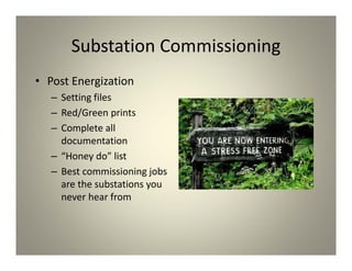 Substation Commissioning
• Post Energization
– Setting files
– Red/Green prints
– Complete all
documentation
– “Honey do” list
– Best commissioning jobs
are the substations you
never hear from
 