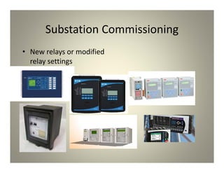 Substation Commissioning
• New relays or modified
relay settings
 
