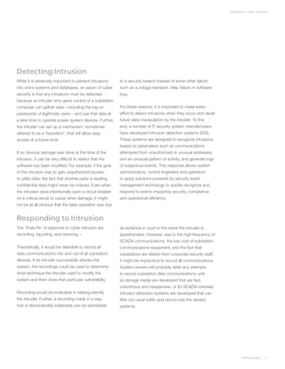Substation Cyber Security




Detecting Intrusion
While it is extremely important to prevent intrusions     to a security breach instead of some other failure
into one’s systems and databases, an axiom of cyber       such as a voltage transient, relay failure or software
security is that any intrusions must be detected,         bug.
because an intruder who gains control of a substation
computer can gather data – including the log-on           For these reasons, it is important to make every
passwords of legitimate users – and use that data at      effort to detect intrusions when they occur and derail
a later time to operate power system devices. Further,    future data manipulation by the intruder. To this
the intruder can set up a mechanism, sometimes            end, a number of IT security system manufacturers
referred to as a ‘backdoor’, that will allow easy         have developed intrusion detection systems (IDS).
access at a future time.                                  These systems are designed to recognize intrusions,
                                                          based on parameters such as communications
If no obvious damage was done at the time of the          attempted from unauthorized or unusual addresses
intrusion, it can be very difficult to detect that the    and an unusual pattern of activity, and generate logs
software has been modified. For example, if the goal      of suspicious events. This response allows system
of the intrusion was to gain unauthorized access          administrators, control engineers and operators
to utility data, the fact that another party is reading   to apply solutions powered by security event
confidential data might never be noticed. Even when       management technology to quickly recognize and
the intrusion does intentionally open a circuit breaker   respond to events impacting security, compliance
on a critical circuit or cause other damage, it might     and operational efficiency.
not be at all obvious that the false operation was due


Responding to Intrusion
The ‘three Rs’ of response to cyber intrusion are         as evidence in court in the event the intruder is
recording, reporting, and restoring –                     apprehended. However, due to the high frequency of
                                                          SCADA communications, the low cost of substation
Theoretically, it would be desirable to record all        communications equipment, and the fact that
data communications into and out of all substation        substations are distant from corporate security staff,
devices. If an intruder successfully attacks the          it might be impractical to record all communications.
system, the recordings could be used to determine         System owners will probably defer any attempts
what technique the intruder used to modify the            to record substation data communications until
system and then close that particular vulnerability.      (a) storage media are developed that are fast,
                                                          voluminous and inexpensive, or (b) SCADA-oriented
Recording would be invaluable in helping identify         intrusion detection systems are developed that can
the intruder. Further, a recording made in a way          filter out usual traffic and record only the deviant
that is demonstrably inalterable can be admissible        patterns.




                                                                                                                          White paper | 11
 