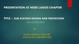 PRESENTATION AT NIEEE LAGOS CHAPTER
TITLE :- SUB-STATION DESIGN AND PROTECTION
AN OVERVIEW
BY :
AMEH MESSIAH EDACHE
(GRADUATE MEMBER NSE)
 