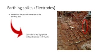 Earthing spikes (Electrodes)
• Driven into the ground: connected to the
earthing mat
Connect it to the; equipment
bodies, structures, neutrals, etc
