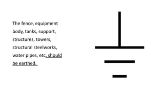 The fence, equipment
body, tanks, support,
structures, towers,
structural steelworks,
water pipes, etc. should
be earthed.