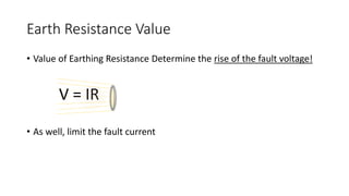 Earth Resistance Value
• Value of Earthing Resistance Determine the rise of the fault voltage!
• As well, limit the fault current
V = IR
