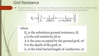 Grid Resistance
 The grid resistance, i.e., the resistance of the ground grid to remote earth without other metallic
conductors connected, can be calculated based on the following Sverak [2] equation:
 