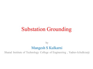 Substation Grounding
by
Mangesh S Kulkarni
Sharad Institute of Technology College of Engineering , Yadrav-Ichalkranji
 