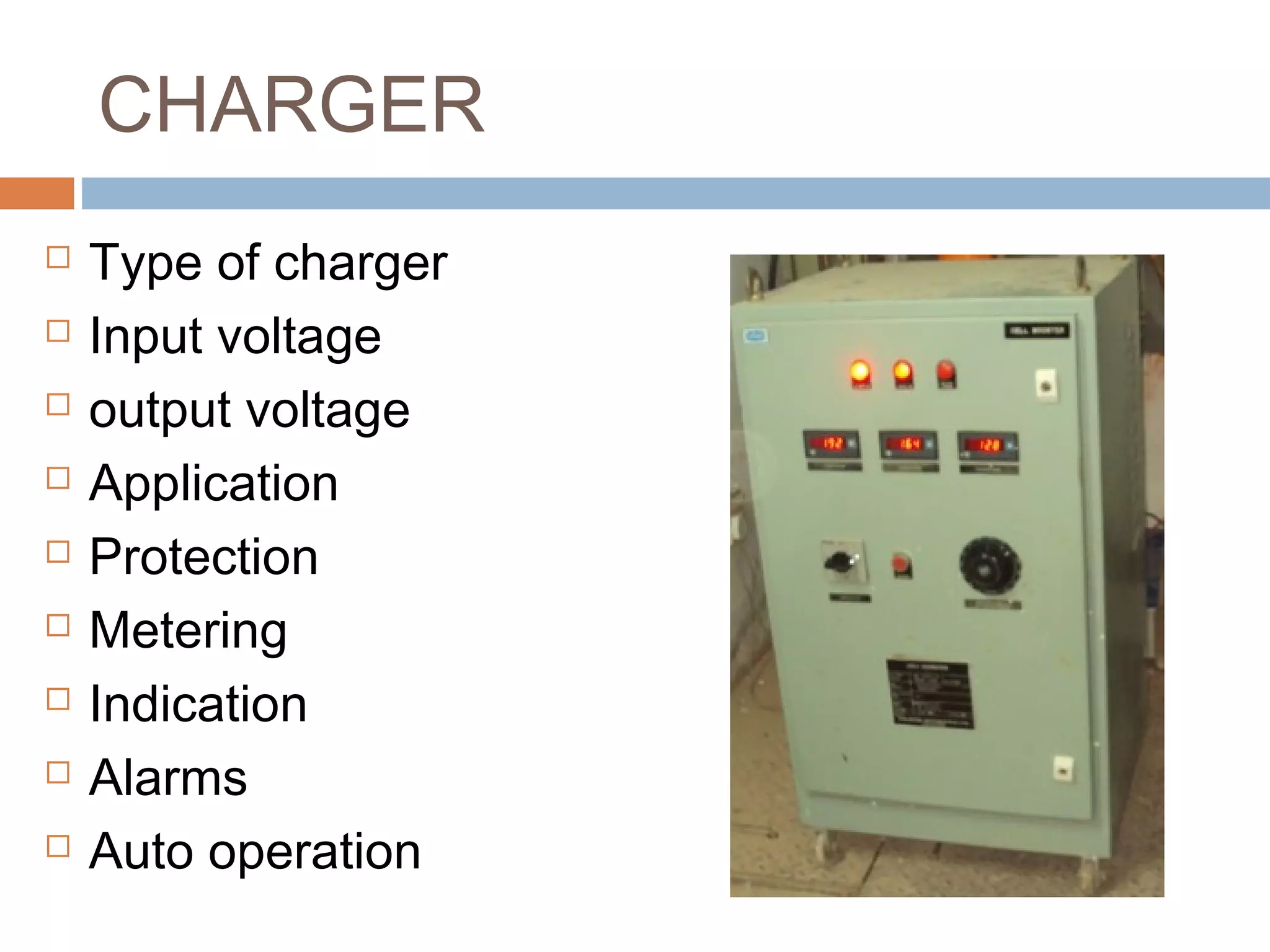 CHARGER
 Type of charger
 Input voltage
 output voltage
 Application
 Protection
 Metering
 Indication
 Alarms
 Auto operation
 