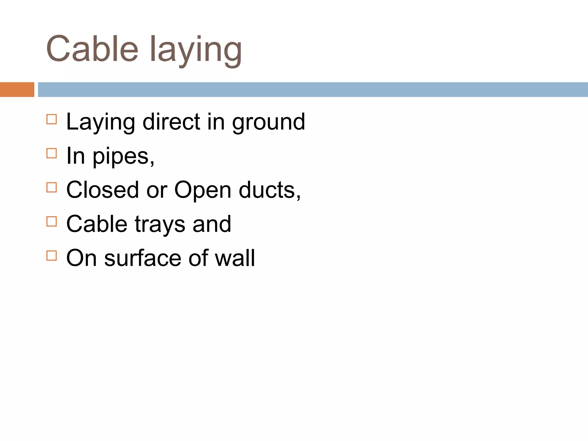 Cable laying
 Laying direct in ground
 In pipes,
 Closed or Open ducts,
 Cable trays and
 On surface of wall
 