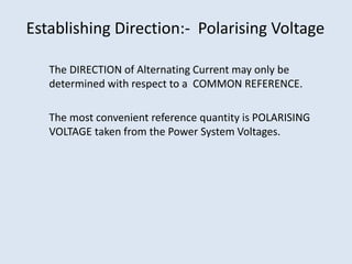 Establishing Direction:- Polarising Voltage
The DIRECTION of Alternating Current may only be
determined with respect to a COMMON REFERENCE.
The most convenient reference quantity is POLARISING
VOLTAGE taken from the Power System Voltages.
 