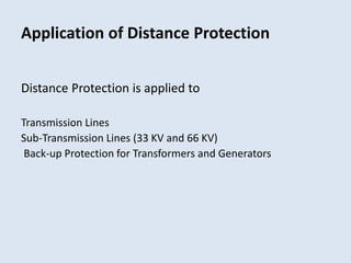 Application of Distance Protection
Distance Protection is applied to
Transmission Lines
Sub-Transmission Lines (33 KV and 66 KV)
Back-up Protection for Transformers and Generators
 
