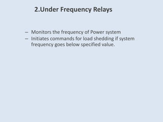 2.Under Frequency Relays
– Monitors the frequency of Power system
– Initiates commands for load shedding if system
frequency goes below specified value.
 