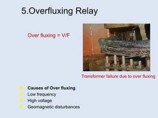 5.Overfluxing Relay
 Causes of Over fluxing
 Low frequency
 High voltage
 Geomagnetic disturbances
Transformer failure due to over fluxing
Over fluxing = V/F
 