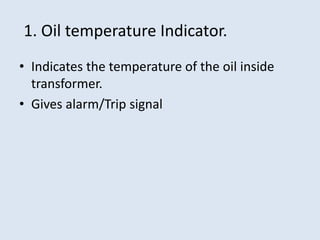 1. Oil temperature Indicator.
• Indicates the temperature of the oil inside
transformer.
• Gives alarm/Trip signal
 
