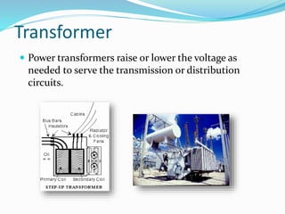 Transformer
 Power transformers raise or lower the voltage as
needed to serve the transmission or distribution
circuits.
 