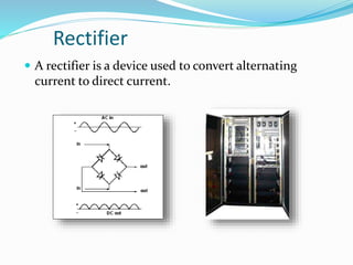 Rectifier
 A rectifier is a device used to convert alternating
current to direct current.
 