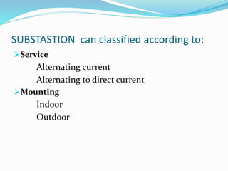 SUBSTASTION can classified according to:
Service
Alternating current
Alternating to direct current
Mounting
Indoor
Outdoor
 
