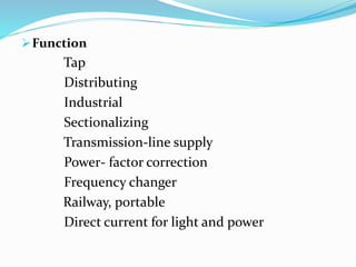 Function
Tap
Distributing
Industrial
Sectionalizing
Transmission-line supply
Power- factor correction
Frequency changer
Railway, portable
Direct current for light and power
 