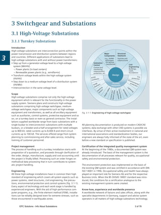 3
3.1 High-Voltage Substations
3.1.1 Turnkey Substations
Introduction
High-voltage substations are interconnection points within the
power transmission and distribution systems between regions
and countries. Different applications of substations lead to
high-voltage substations with and without power transformers:
Step up from a generator-voltage level to a high-voltage
system (MV/HV)
– Power plants (in load centers)
– Renewable power plants (e.g., windfarms)
Transform voltage levels within the high-voltage system
(HV/HV)
Step down to a medium-voltage level of a distribution system
(HV/MV)
Interconnection in the same voltage level.
Scope
High-voltage substations comprise not only the high-voltage
equipment which is relevant for the functionality in the power
supply system. Siemens plans and constructs high-voltage
substations comprising high-voltage switchgear, medium-
voltage switchgear, major components such as high-voltage
equipment and transformers, as well as all ancillary equipment
such as auxiliaries, control systems, protective equipment and so
on, on a turnkey basis or even as general contractor. The instal-
lations supplied worldwide range from basic substations with a
single busbar to interconnection substations with multiple
busbars, or a breaker-and-a-half arrangement for rated voltages
up to 800 kV, rated currents up to 8,000 A and short-circuit
currents up to 100 kA. The services offered range from system
planning to commissioning and after-sales service, including
training of customer personnel.
Project management
The process of handling such a turnkey installation starts with
preparation of a quotation, and proceeds through clariﬁcation of
the order, design, manufacture, supply and cost-accounting until
the project is ﬁnally billed. Processing such an order hinges on
methodical data processing that in turn contributes to system-
atic project handling.
Engineering
All these high-voltage installations have in common their high
standard of engineering which covers all system aspects such as
power systems, steel structures, civil engineering, ﬁre precau-
tions, environmental protection and control systems (ﬁg. 3.1-1).
Every aspect of technology and each work stage is handled by
experienced engineers. With the aid of high-performance com-
puter programs, e.g., the ﬁnite element method (FEM), installa-
tions can be reliably designed even for extreme stresses, such as
those encountered in earthquake zones.
3 Switchgear and Substations
All planning documentation is produced on modern CAD/CAE
systems; data exchange with other CAD systems is possible via
interfaces. By virtue of their active involvement in national and
international associations and standardization bodies, our
engineers are always fully informed of the state of the art, even
before a new standard or speciﬁcation is published.
Certiﬁcation of the integrated quality management system
At the beginning of the 1980s, a documented QM system was
already introduced. The basis of the management system is the
documentation of all processes relevant for quality, occupational
safety and environmental protection.
The environment protection was implemented on the basis of
the existing QM system and was certiﬁed in accordance with DIN
ISO 14001 in 1996. Occupational safety and health have always
played an important role for Siemens AG and for the respective
Business Units. When the BS OHSAS 18001 standard was intro-
duced, the conditions for a certiﬁcation analogous to the
existing management systems were created.
Know-how, experience and worldwide presence
A worldwide network of liaisons and sales ofﬁces, along with the
specialist departments in Germany, support and advise system
operators in all matters of high-voltage substations technology.
Fig. 3.1-1: Engineering of high-voltage switchgear
Ancillary
equipment
Civil
Engineering
Buildings,
roads,
foundations
Structural
Steelwork
Gantries and
substructures
Major
Components
e.g., HV/MV
switchgear,
HV devices,
transformer
Substation
Control
Control and
monitoring,
measurement,
protection, etc.
AC/DC
auxiliaries
Surge
diverters
Earthing
system
Powercables
Controlandsignalcables
Carrier-frequ.
equipment
Ventilation
Lightning
Environmental
protection
Fire
protection
Design
EPC Solutions - Info About Substations 3 of 78
 