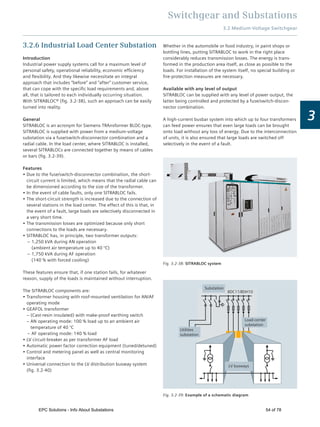 Switchgear and Substations
3.2 Medium-Voltage Switchgear
3
3.2.6 Industrial Load Center Substation
Introduction
Industrial power supply systems call for a maximum level of
personal safety, operational reliability, economic efﬁciency
and ﬂexibility. And they likewise necessitate an integral
approach that includes “before” and “after” customer service,
that can cope with the speciﬁc load requirements and, above
all, that is tailored to each individually occurring situation.
With SITRABLOC® (ﬁg. 3.2-38), such an approach can be easily
turned into reality.
General
SITRABLOC is an acronym for Siemens TRAnsformer BLOC-type.
SITRABLOC is supplied with power from a medium-voltage
substation via a fuse/switch-disconnector combination and a
radial cable. In the load center, where SITRABLOC is installed,
several SITRABLOCs are connected together by means of cables
or bars (ﬁg. 3.2-39).
Features
Due to the fuse/switch-disconnector combination, the short-
circuit current is limited, which means that the radial cable can
be dimensioned according to the size of the transformer.
In the event of cable faults, only one SITRABLOC fails.
The short-circuit strength is increased due to the connection of
several stations in the load center. The effect of this is that, in
the event of a fault, large loads are selectively disconnected in
a very short time.
The transmission losses are optimized because only short
connections to the loads are necessary.
SITRABLOC has, in principle, two transformer outputs:
– 1,250 kVA during AN operation
(ambient air temperature up to 40 °C)
– 1,750 kVA during AF operation
(140 % with forced cooling)
These features ensure that, if one station fails, for whatever
reason, supply of the loads is maintained without interruption.
The SITRABLOC components are:
Transformer housing with roof-mounted ventilation for AN/AF
operating mode
GEAFOL transformer
– (Cast-resin insulated) with make-proof earthing switch
– AN operating mode: 100 % load up to an ambient air
temperature of 40 °C
– AF operating mode: 140 % load
LV circuit-breaker as per transformer AF load
Automatic power factor correction equipment (tuned/detuned)
Control and metering panel as well as central monitoring
interface
Universal connection to the LV distribution busway system
(ﬁg. 3.2-40)
Fig. 3.2-38: SITRABLOC system
8DC11/8DH10
Load-center
substation
Utilities
substation
Substation
LV busways
Fig. 3.2-39: Example of a schematic diagram
Whether in the automobile or food industry, in paint shops or
bottling lines, putting SITRABLOC to work in the right place
considerably reduces transmission losses. The energy is trans-
formed in the production area itself, as close as possible to the
loads. For installation of the system itself, no special building or
ﬁre-protection measures are necessary.
Available with any level of output
SITRABLOC can be supplied with any level of power output, the
latter being controlled and protected by a fuse/switch-discon-
nector combination.
A high-current busbar system into which up to four transformers
can feed power ensures that even large loads can be brought
onto load without any loss of energy. Due to the interconnection
of units, it is also ensured that large loads are switched off
selectively in the event of a fault.
EPC Solutions - Info About Substations 54 of 78
 