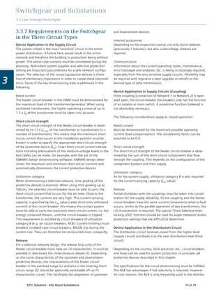 Switchgear and Substations
3.3 Low-Voltage Switchgear
3
3.3.7 Requirements on the Switchgear
in the Three Circuit Types
Device Application in the Supply Circuit
The system infeed is the most “sensitive” circuit in the entire
power distribution. A failure here would result in the entire
network and therefore the building or production being without
power. This worst-case scenario must be considered during the
planning. Redundant system supplies and selective protection
setting are important preconditions for a safe network conﬁgu-
ration. The selection of the correct protective devices is there-
fore of elementary importance in order to create these precondi-
tions. Some of the key dimensioning data is addressed in the
following.
Rated current
The feeder circuit-breaker in the LVMD must be dimensioned for
the maximum load of the transformer/generator. When using
ventilated transformers, the higher operating current of up to
1.5 x IN of the transformer must be taken into account.
Short-circuit strength
The short-circuit strength of the feeder circuit-breaker is deter-
mined by (n–1) x Ik max of the transformer or transformers (n =
number of transformers). This means that the maximum short-
circuit current that occurs at the installation position must be
known in order to specify the appropriate short-circuit strength
of the protective device (Icu). Exact short-circuit current calcula-
tions including attenuations of the medium-voltage levels or the
laid cables can be made, for example, with the aid of the
SIMARIS design dimensioning software. SIMARIS design deter-
mines the maximum and minimum short-circuit currents and
automatically dimensions the correct protective devices
Utilization category
When dimensioning a selective network, time grading of the
protective devices is essential. When using time grading up to
500 ms, the selected circuit-breaker must be able to carry the
short-circuit current that occurs for the set time. Close to the
transformer, the currents are very high. This current carrying
capacity is speciﬁed by the Icw value (rated short-time withstand
current) of the circuit-breaker; this means the contact system
must be able to carry the maximum short-circuit current, i.e. the
energy contained therein, until the circuit-breaker is tripped.
This requirement is satisﬁed by circuit-breakers of utilization
category B (e.g. air circuit-breakers, ACB). Current-limiting circuit
breakers (molded-case circuit breakers, MCCB) trip during the
current rise. They can therefore be constructed more compactly.
Release
For a selective network design, the release (trip unit) of the
feeder circuit-breaker must have an LSI characteristic. It must be
possible to deactivate the instantaneous release (I). Depending
on the curve characteristic of the upstream and downstream
protective devices, the characteristics of the feeder circuit-
breaker in the overload range (L) and also in the time-lag short-
circuit range (S) should be optionally switchable (I4t or I2t
characteristic curve). This facilitates the adaptation of upstream
and downstream devices.
Internal accessories
Depending on the respective control, not only shunt releases
(previously: f releases), but also undervoltage releases are
required.
Communication
Information about the current operating states, maintenance,
error messages and analyses, etc. is being increasingly required,
especially from the very sensitive supply circuits. Flexibility may
be required with regard to a later upgrade or retroﬁt to the
desired type of data transmission.
Device Application in Supply Circuits (Coupling)
If the coupling (connection of Network 1 to Network 2) is oper-
ated open, the circuit-breaker (tie breaker) only has the function
of an isolator or main switch. A protective function (release) is
not absolutely necessary.
The following considerations apply to closed operation:
Rated current
Must be dimensioned for the maximum possible operating
current (load compensation). The simultaneity factor can be
assumed to be 0.9.
Short-circuit strength
The short-circuit strength of the feeder circuit-breaker is deter-
mined by the sum of the short-circuit components that ﬂow
through the coupling. This depends on the conﬁguration of the
component busbars and their supply.
Utilization category
As for the system supply, utilization category B is also required
for the current carrying capacity (Icw value).
Release
Partial shutdown with the couplings must be taken into consid-
eration for the supply reliability. As the coupling and the feeder
circuit-breakers have the same current components when a fault
occurs, similar to the parallel operation of two transformers, the
LSI characteristic is required. The special “Zone Selective Inter-
locking (ZSI)” function should be used for larger networks and/or
protection settings that are difﬁcult to determine.
Device Application in the Distribution Circuit
The distribution circuit receives power from the higher level
(supply circuit) and feeds it to the next distribution level (ﬁnal
circuit).
Depending on the country, local practices, etc., circuit-breakers
and fuses can be used for system protection; in principle, all
protective devices described in this chapter.
The speciﬁcations for the circuit dimensioning must be fulﬁlled.
The ACB has advantages if full selectivity is required. However
for cost reasons, the ACB is only frequently used in the distribu-
EPC Solutions - Info About Substations 73 of 78
 