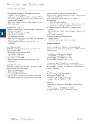 Switchgear and Substations
3.3 Low-Voltage Switchgear
3
Advance power distribution planning without precise
knowledge of device locations
Ready to use in no time thanks to fast and easy installation
Innovative construction: expansion units to compensate for
expansion are eliminated.
Tap-off units and tap-off points can be coded at the factory
Uniformly sealable
System LD up to 5,000 A
The perfect busbar trunking system for power distribution in
industrial environments:
High degree of protection up to IP54
Easy and rapid installation
Safe and reliable operation
Space-saving, compact design, up to 5,000 A in one casing
Load feeders up to 1,250 A
Design veriﬁed connection to distribution board and
transformers
System LX up to 6,300 A
The busbar trunking system for power transmission and
distribution in buildings:
High degree of protection up to IP55
Easy and rapid installation
Safe and reliable operation
Load feeders up to 1,250 A
Design veriﬁed connection to distribution board and
transformers
System LR up to 6,150 A
The busbar trunking system for power transmission under
extreme ambient conditions (IP68):
Reliable and safe operation
Quick and easy installation
Cast resin system up to 6,150 A
Safe connection to distribution boards and transformers
High degree of protection IP68 for outdoor applications
Communication-capable busbar trunking system
Communication-capable functional extensions to be combined
with known tap-off units:
For use with the systems BD01, BD2, LD and LX
Applications:
– Large-scale lighting control
– Remote switching and signaling in industrial environments
– Consumption metering of distributed load feeders
Interfacing to KNX / EIB, AS-Interface and PROFIBUS bus
systems
Easy contacting of the bus line with insulation displacement
method
Easy and fast planning
Flexible for extension and modiﬁcation
Modular system
Retroﬁtting to existing installations possible
Further information
Busbar trunking system selection guide (MobileSpice)
You can order busbar trunking systems up to 1,250 A with the
selection guide.
The following conﬁgurators are available:
SIVACON 8PS system CD-K, 25 … 40 A
SIVACON 8PS system BD01, 40 … 160 A
SIVACON 8PS system BD2, 160 … 1,250 A
This selection guide is available via the Industry Mall
(www.siemens.com/industrymall) and contained on DVD in
Catalog CA 01. This DVD is available free-of-charge from your
Siemens sales ofﬁce.
Manual
Busbar trunking system SIVACON 8PS –
Planning with SIVACON 8PS
German: Order no. A5E 01541017-02
English: Order no. A5E 01541117-02
Brochure
So that energy ﬂows safely– SIVACON 8PS busbar trunking
systems
German: Order no. E10003-E38-9B-D0010
English: Order no. E10003-E38-9B-D0010-7600
EPC Solutions - Info About Substations 77 of 78
 
