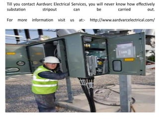 Till you contact Aardvarc Electrical Services, you will never know how effectively
substation stripout can be carried out.
For more information visit us at:- http://www.aardvarcelectrical.com/
 