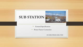 SUB STATION
• General Specification
• Power Factor Correction
ER. DURGAPRASAD, SE(E), CPWD
 