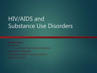 HIV/AIDS and 
Substance Use Disorders 
DR. KAPIL PANDYA 
(M.D ; M.B.B.S) 
I/C & AP (INFECTIOUS DISEASES MEDICINE) 
DEPARTMENT OF MEDICINE 
GOVERNMENT MEDICAL COLLEGE & HOSPITAL 
JAMNAGAR (GUJARAT 
 