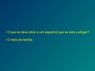 O que se deve atirar a um espanhol que se esta a afogar? O resto da família 