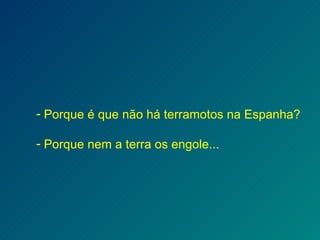 Porque é que não há terramotos na Espanha? Porque nem a terra os engole... 