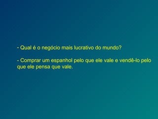 Qual é o negócio mais lucrativo do mundo? - Comprar um espanhol pelo que ele vale e vendê-lo pelo que ele pensa que vale. 
