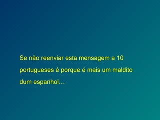 Se não reenviar esta mensagem a 10 portugueses é porque é mais um maldito dum espanhol… 