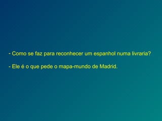 Como se faz para reconhecer um espanhol numa livraria? - Ele é o que pede o mapa-mundo de Madrid. 