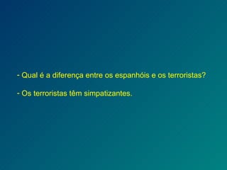 Qual é a diferença entre os espanhóis e os terroristas? Os terroristas têm simpatizantes. 