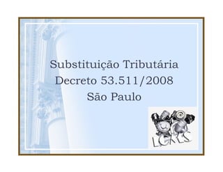 Substituição Tributária
 Decreto 53.511/2008
      São Paulo
 