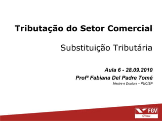 Tributação do Setor Comercial

         Substituição Tributária

                       Aula 6 - 28.09.2010
            Profª Fabiana Del Padre Tomé
                          Mestre e Doutora – PUC/SP
 