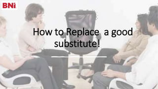 How to Replace a good
substitute!
 