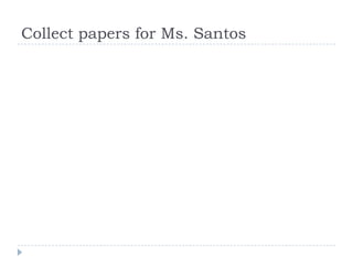 Collect papers for Ms. Santos
 