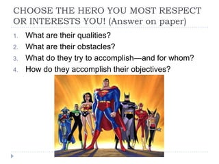 CHOOSE THE HERO YOU MOST RESPECT
OR INTERESTS YOU! (Answer on paper)
1. What are their qualities?
2. What are their obstacles?
3. What do they try to accomplish—and for whom?
4. How do they accomplish their objectives?
 