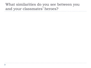 What similarities do you see between you
and your classmates’ heroes?
 