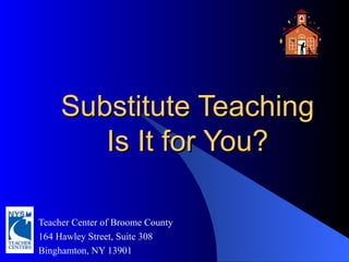 Substitute Teaching Is It for You? Teacher Center of Broome County  164 Hawley Street, Suite 308 Binghamton, NY 13901 