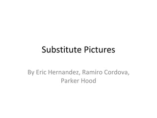 Substitute Pictures By Eric Hernandez, Ramiro Cordova, Parker Hood 