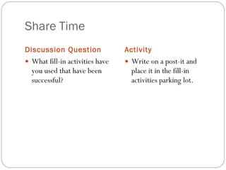 Share Time Discussion Question Activity What fill-in activities have you used that have been successful? Write on a post-it and place it in the fill-in activities parking lot. 