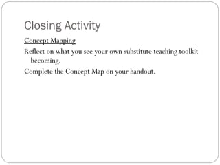 Closing Activity Concept Mapping Reflect on what you see your own substitute teaching toolkit becoming.  Complete the Concept Map on your handout.  